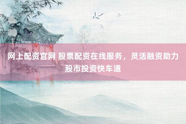 网上配资官网 股票配资在线服务，灵活融资助力股市投资快车道