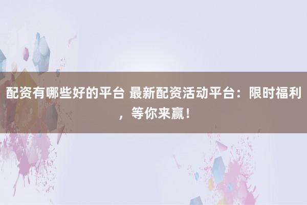 配资有哪些好的平台 最新配资活动平台：限时福利，等你来赢！