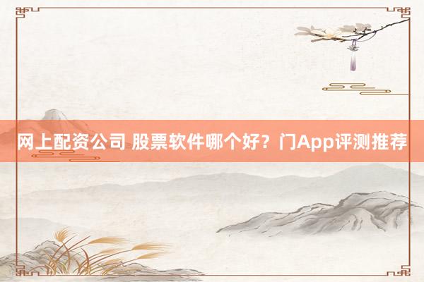 网上配资公司 股票软件哪个好？门App评测推荐