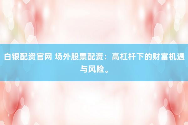 白银配资官网 场外股票配资：高杠杆下的财富机遇与风险。