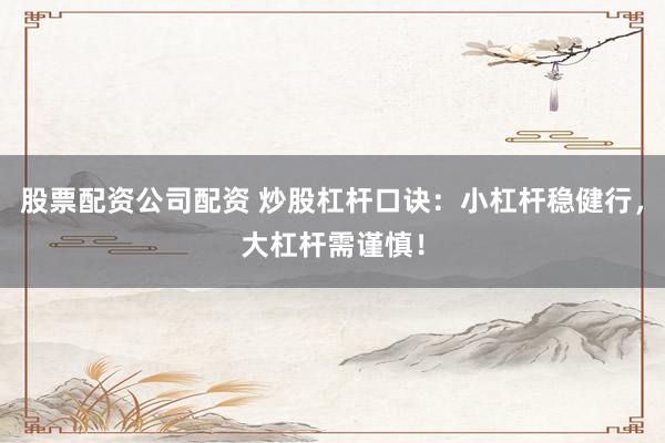 股票配资公司配资 炒股杠杆口诀：小杠杆稳健行，大杠杆需谨慎！
