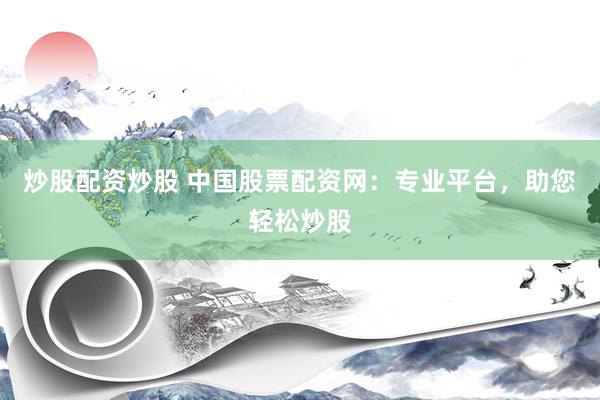 炒股配资炒股 中国股票配资网：专业平台，助您轻松炒股