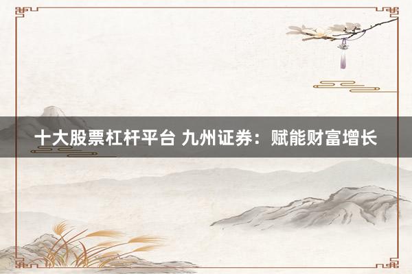 十大股票杠杆平台 九州证券：赋能财富增长