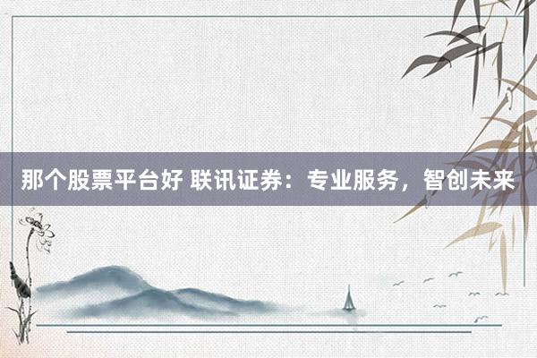 那个股票平台好 联讯证券：专业服务，智创未来