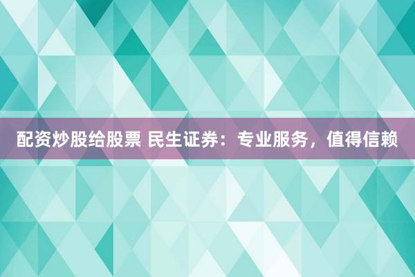 配资炒股给股票 民生证券：专业服务，值得信赖