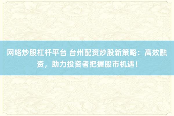 网络炒股杠杆平台 台州配资炒股新策略：高效融资，助力投资者把握股市机遇！