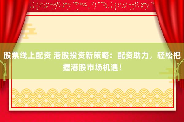 股票线上配资 港股投资新策略：配资助力，轻松把握港股市场机遇！