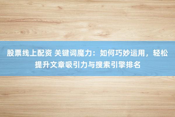 股票线上配资 关键词魔力：如何巧妙运用，轻松提升文章吸引力与搜索引擎排名