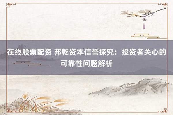 在线股票配资 邦乾资本信誉探究：投资者关心的可靠性问题解析