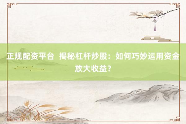 正规配资平台  揭秘杠杆炒股：如何巧妙运用资金放大收益？