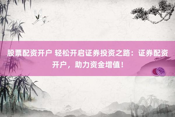 股票配资开户 轻松开启证券投资之路：证券配资开户，助力资金增值！