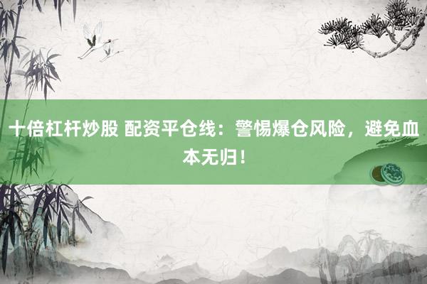 十倍杠杆炒股 配资平仓线：警惕爆仓风险，避免血本无归！