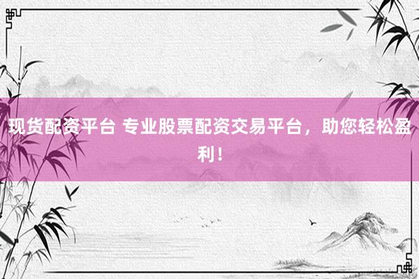 现货配资平台 专业股票配资交易平台，助您轻松盈利！
