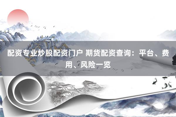 配资专业炒股配资门户 期货配资查询：平台、费用、风险一览
