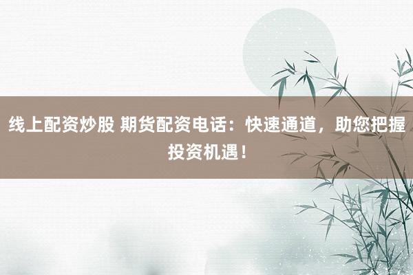 线上配资炒股 期货配资电话：快速通道，助您把握投资机遇！