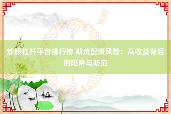 炒股杠杆平台排行榜 期货配资风险：高收益背后的陷阱与防范