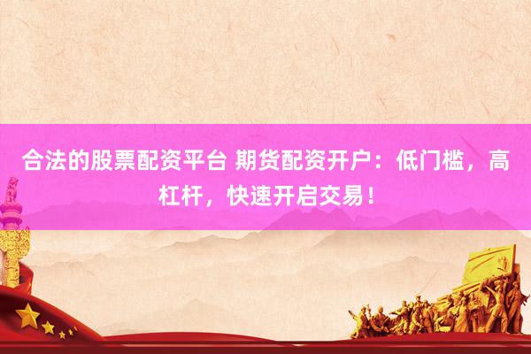 合法的股票配资平台 期货配资开户：低门槛，高杠杆，快速开启交易！