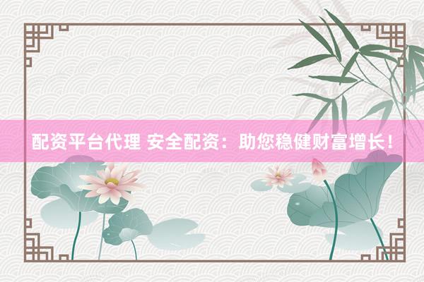 配资平台代理 安全配资：助您稳健财富增长！