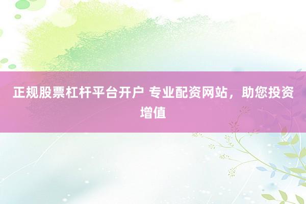 正规股票杠杆平台开户 专业配资网站，助您投资增值