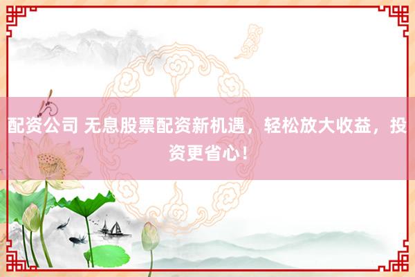 配资公司 无息股票配资新机遇，轻松放大收益，投资更省心！