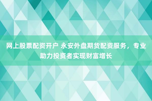 网上股票配资开户 永安外盘期货配资服务，专业助力投资者实现财富增长