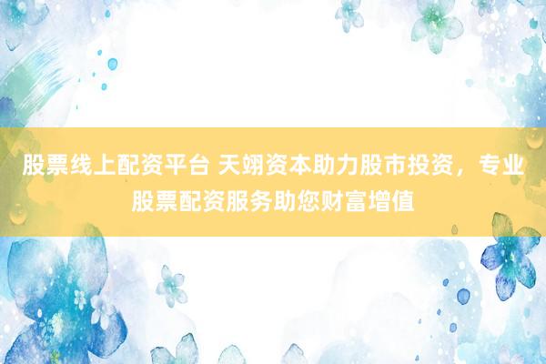 股票线上配资平台 天翊资本助力股市投资，专业股票配资服务助您财富增值