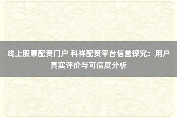 线上股票配资门户 科祥配资平台信誉探究：用户真实评价与可信度分析