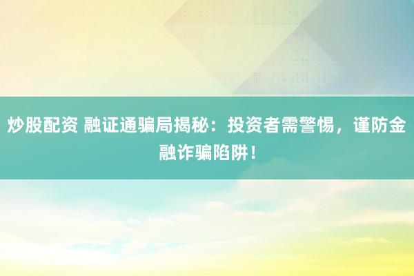 炒股配资 融证通骗局揭秘：投资者需警惕，谨防金融诈骗陷阱！