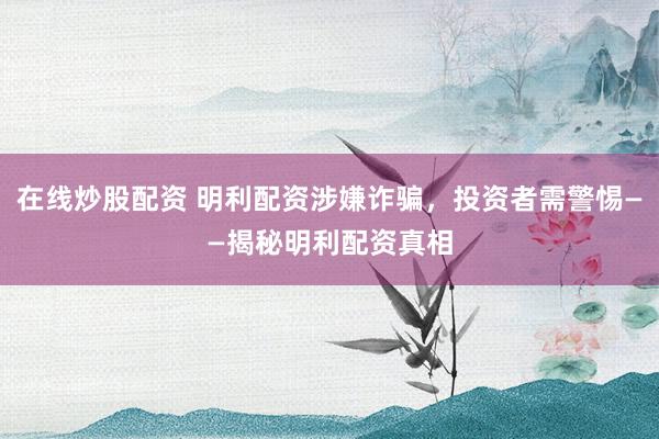 在线炒股配资 明利配资涉嫌诈骗，投资者需警惕——揭秘明利配资真相
