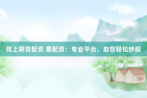 线上期货配资 票配资：专业平台，助您轻松炒股