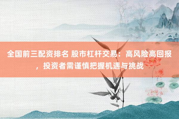 全国前三配资排名 股市杠杆交易：高风险高回报，投资者需谨慎把握机遇与挑战