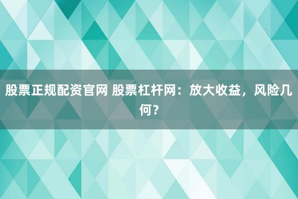 股票正规配资官网 股票杠杆网：放大收益，风险几何？