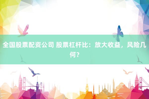 全国股票配资公司 股票杠杆比：放大收益，风险几何？