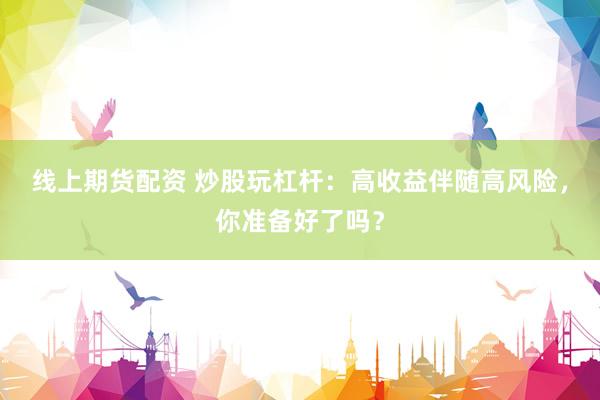线上期货配资 炒股玩杠杆：高收益伴随高风险，你准备好了吗？