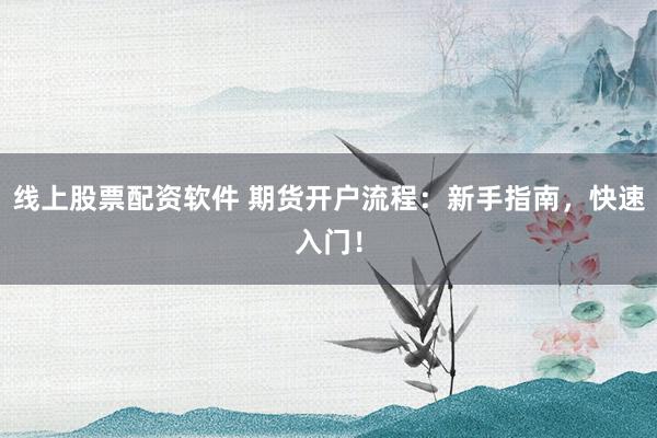 线上股票配资软件 期货开户流程：新手指南，快速入门！