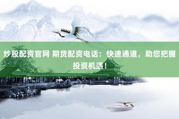 炒股配资官网 期货配资电话：快速通道，助您把握投资机遇！