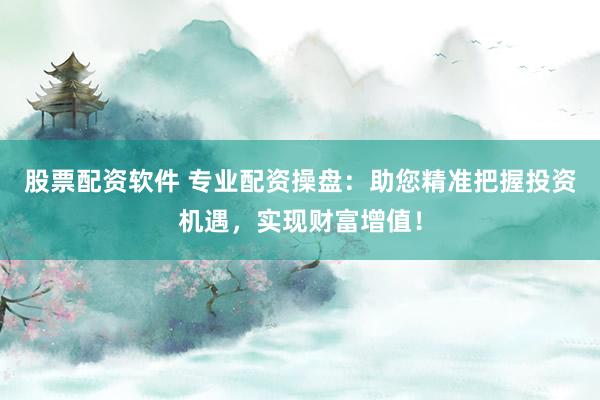 股票配资软件 专业配资操盘：助您精准把握投资机遇，实现财富增值！