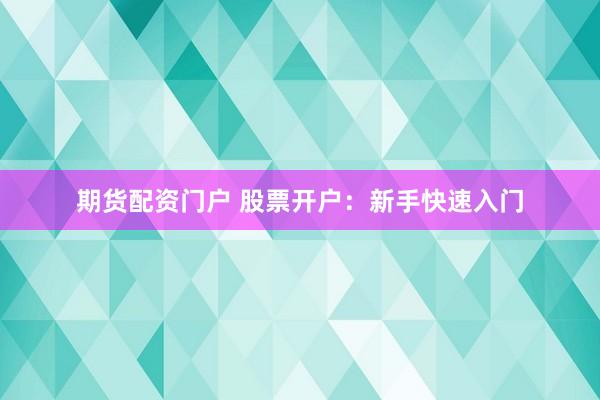 期货配资门户 股票开户：新手快速入门