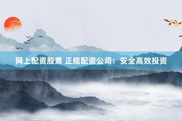 网上配资股票 正规配资公司：安全高效投资