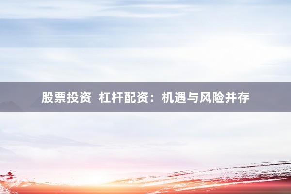 股票投资  杠杆配资：机遇与风险并存