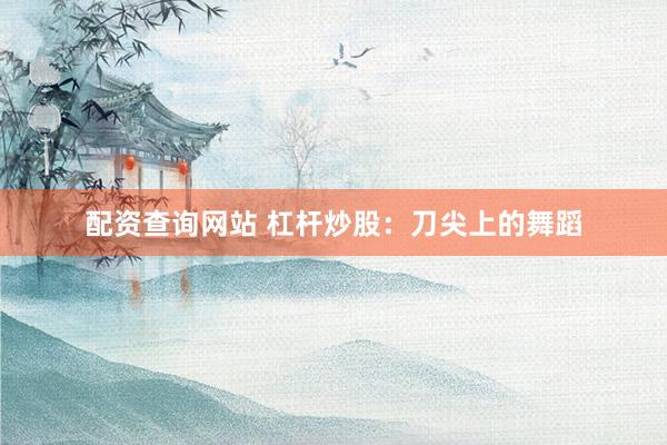 配资查询网站 杠杆炒股：刀尖上的舞蹈
