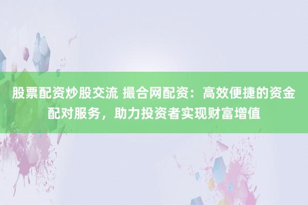 股票配资炒股交流 撮合网配资：高效便捷的资金配对服务，助力投资者实现财富增值