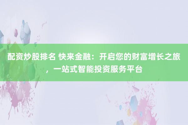 配资炒股排名 快来金融：开启您的财富增长之旅，一站式智能投资服务平台