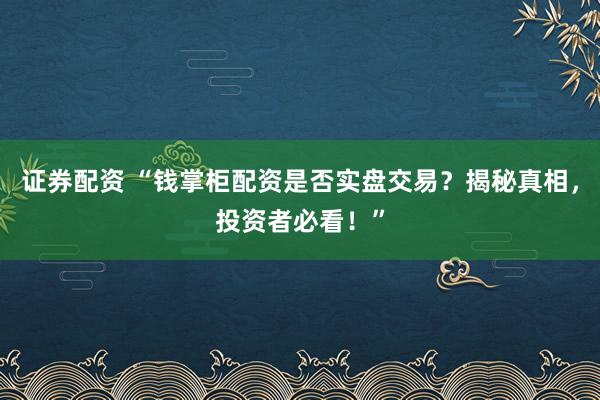 证券配资 “钱掌柜配资是否实盘交易？揭秘真相，投资者必看！”