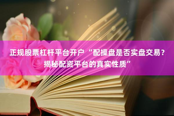 正规股票杠杆平台开户 “配操盘是否实盘交易？揭秘配资平台的真实性质”