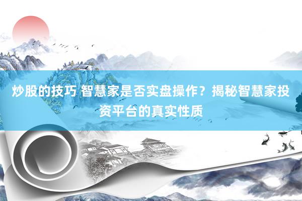 炒股的技巧 智慧家是否实盘操作？揭秘智慧家投资平台的真实性质