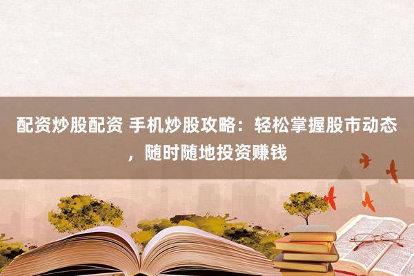 配资炒股配资 手机炒股攻略：轻松掌握股市动态，随时随地投资赚钱