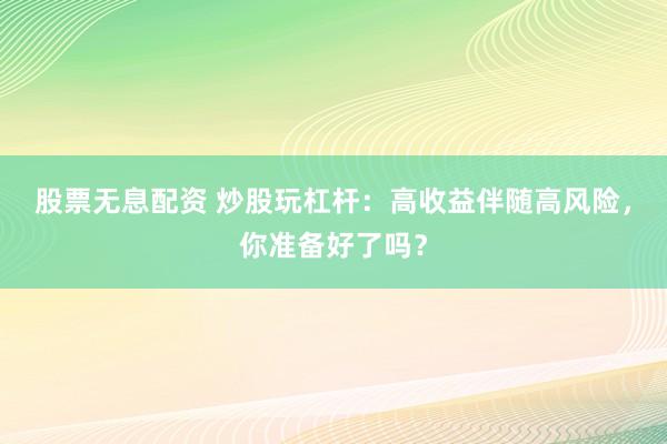 股票无息配资 炒股玩杠杆：高收益伴随高风险，你准备好了吗？