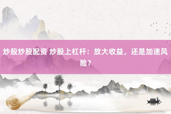 炒股炒股配资 炒股上杠杆：放大收益，还是加速风险？