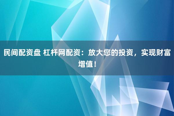 民间配资盘 杠杆网配资：放大您的投资，实现财富增值！